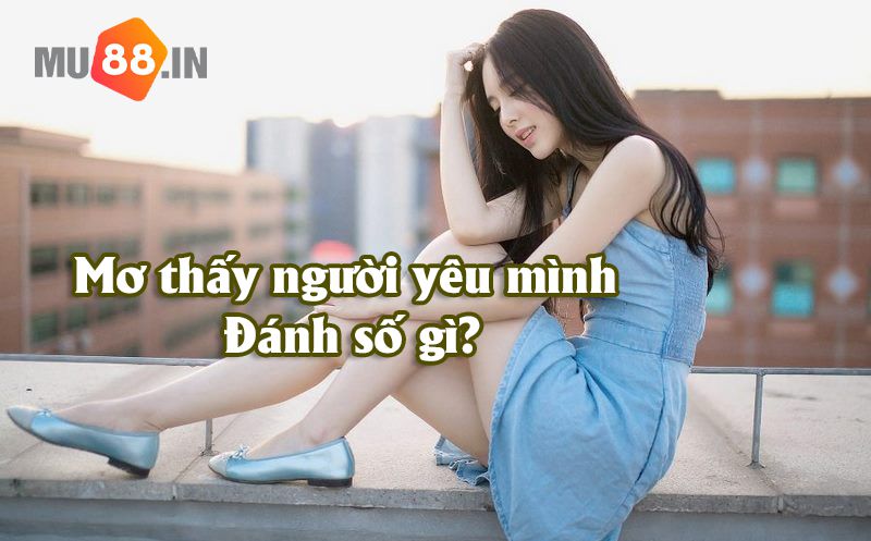 Mơ thấy người mình yêu đơn phương đánh cặp số nào bất bại? 5 Mơ thấy người mình yêu đơn phương đánh cặp số nào bất bại?